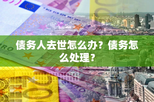 武汉债务人去世怎么办？债务怎么处理？