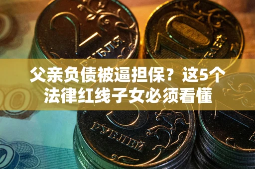 武汉父亲负债被逼担保？这5个法律红线子女必须看懂