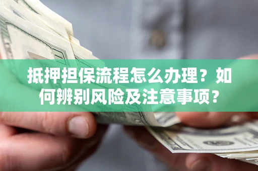 武汉抵押担保流程怎么办理？如何辨别风险及注意事项？