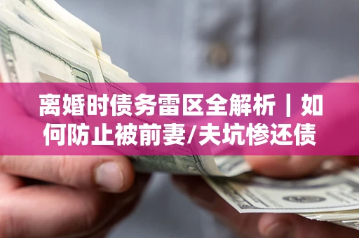 武汉离婚时债务雷区全解析｜如何防止被前妻/夫坑惨还债？