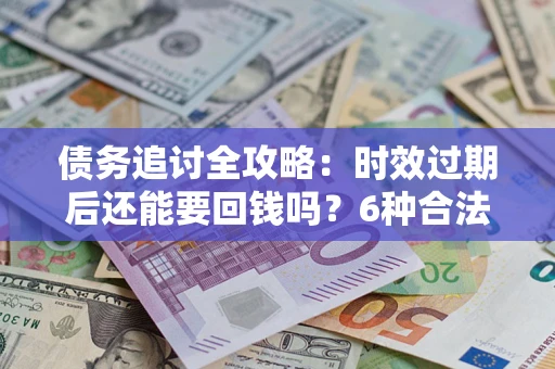 武汉债务追讨全攻略：时效过期后还能要回钱吗？6种合法手段助你维权