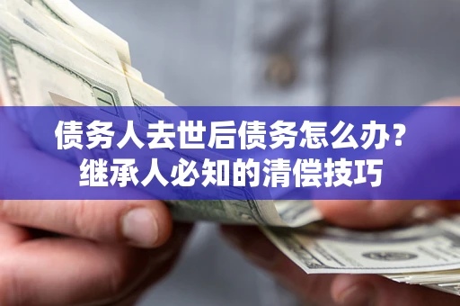 武汉债务人去世后债务怎么办？继承人必知的清偿技巧