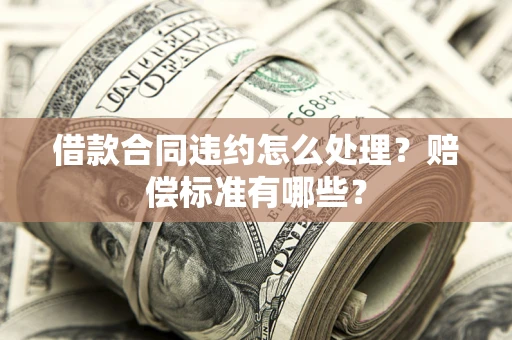武汉借款合同违约怎么处理？赔偿标准有哪些？
