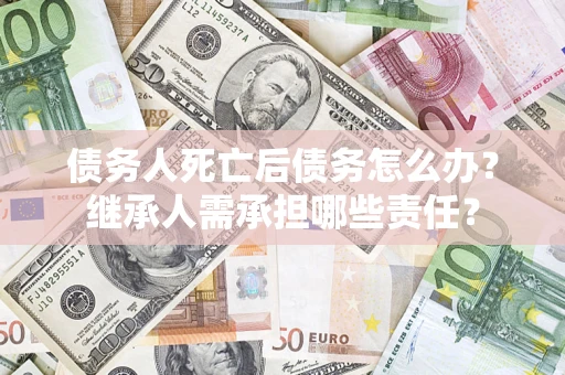武汉债务人死亡后债务怎么办？继承人需承担哪些责任？