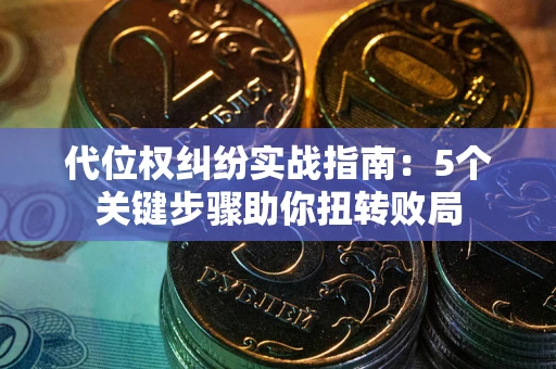 武汉代位权纠纷实战指南：5个关键步骤助你扭转败局