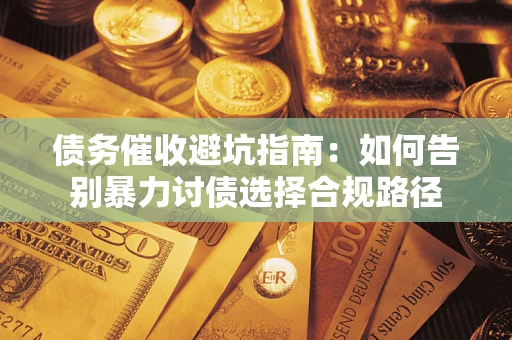 武汉债务催收避坑指南：如何告别暴力讨债选择合规路径