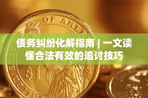 武汉债务纠纷化解指南 | 一文读懂合法有效的追讨技巧