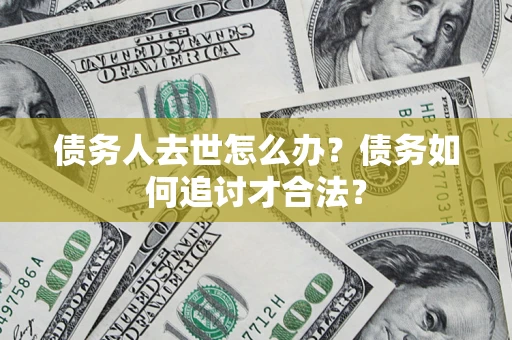 武汉债务人去世怎么办？债务如何追讨才合法？