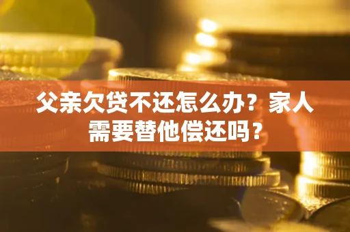 武汉父亲欠贷不还怎么办？家人需要替他偿还吗？