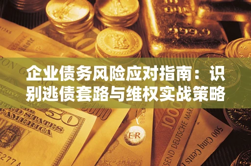 武汉企业债务风险应对指南：识别逃债套路与维权实战策略