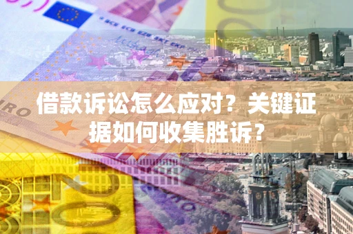 武汉借款诉讼怎么应对？关键证据如何收集胜诉？