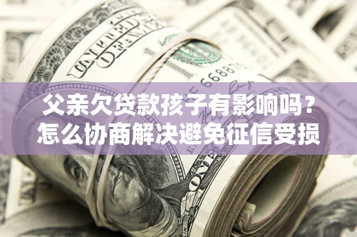 武汉父亲欠贷款孩子有影响吗？怎么协商解决避免征信受损？