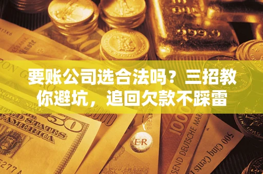 武汉要账公司选合法吗？三招教你避坑，追回欠款不踩雷