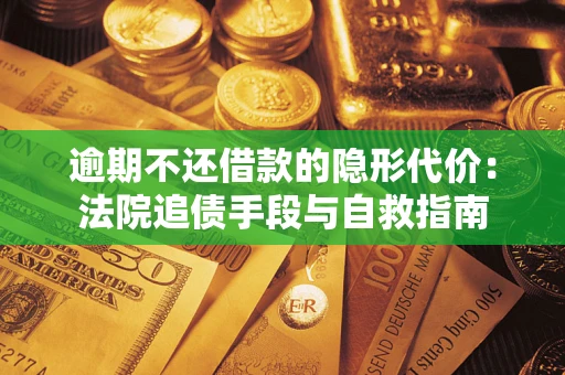 武汉逾期不还借款的隐形代价：法院追债手段与自救指南