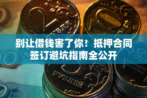 武汉别让借钱害了你！抵押合同签订避坑指南全公开